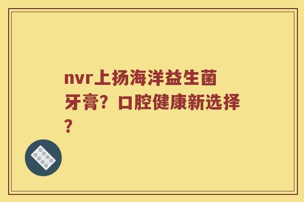 nvr上扬海洋益生菌牙膏？口腔健康新选择？