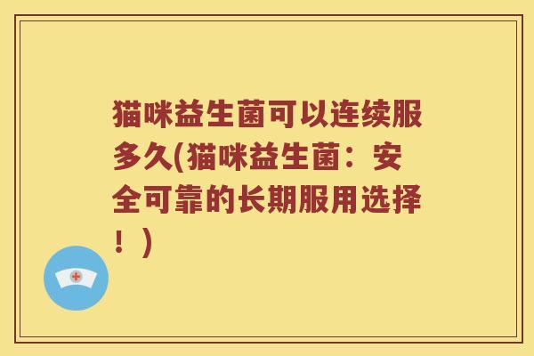 猫咪益生菌可以连续服多久(猫咪益生菌:安全可靠的长期服用选择!) 猫咪益生菌可以连续服多久(猫咪益生菌:安全可靠的长期服用选择!)