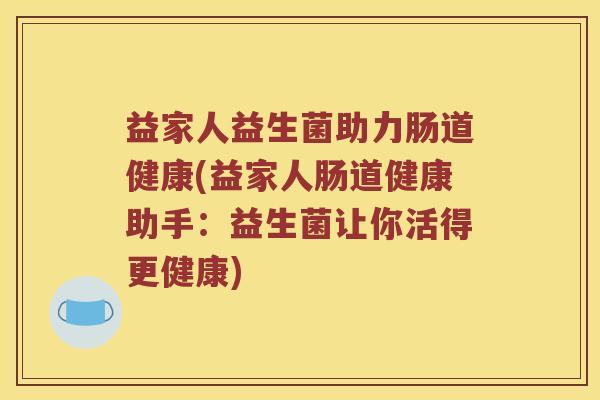 益家人益生菌助力肠道健康(益家人肠道健康助手:益生菌让你活得更健康) 益家人益生菌助力肠道健康(益家人肠道健康助手:益生菌让你活得更健康)