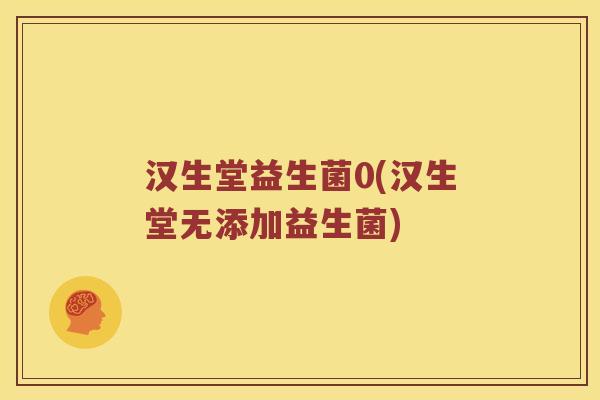 汉生堂益生菌0(汉生堂无添加益生菌)