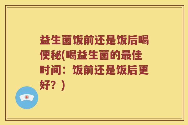 益生菌饭前还是饭后喝便秘(喝益生菌的最佳时间：饭前还是饭后更好？)