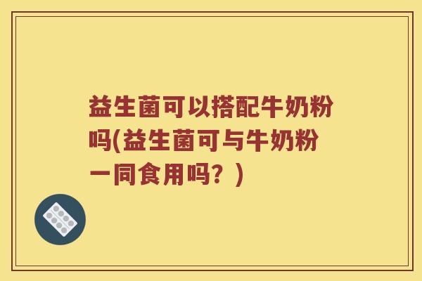 益生菌可以搭配牛奶粉吗(益生菌可与牛奶粉一同食用吗？)