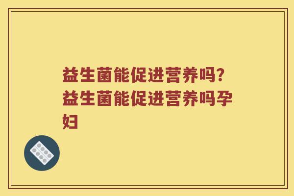 益生菌能促进营养吗？益生菌能促进营养吗孕妇