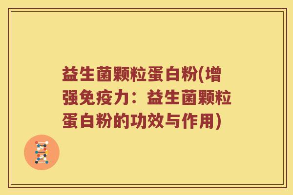 益生菌颗粒蛋白粉(增强免疫力：益生菌颗粒蛋白粉的功效与作用)