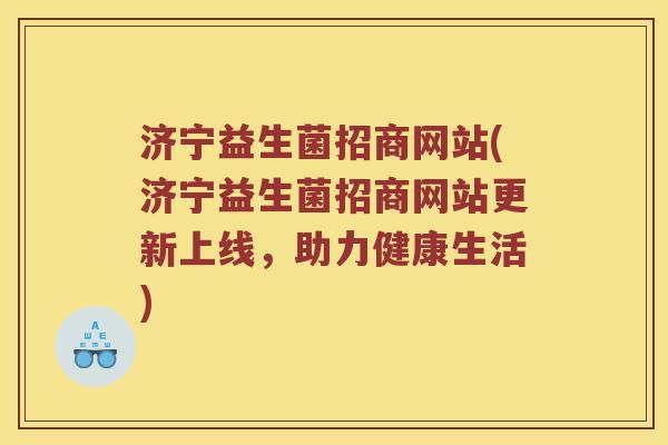 济宁益生菌招商网站(济宁益生菌招商网站更新上线，助力健康生活)