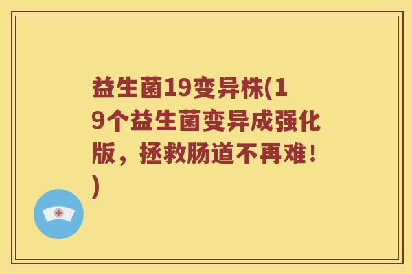 益生菌19变异株(19个益生菌变异成强化版，拯救肠道不再难！)