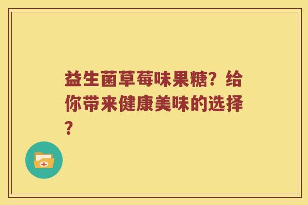 益生菌草莓味果糖?给你带来健康美味的选择? 益生菌草莓味果糖?给你带来健康美味的选择?