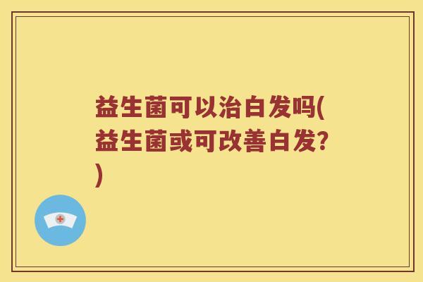 益生菌可以治白发吗(益生菌或可改善白发？)
