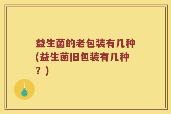益生菌的老包装有几种(益生菌旧包装有几种？)