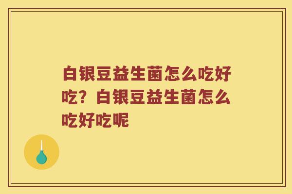 白银豆益生菌怎么吃好吃?白银豆益生菌怎么吃好吃呢 白银豆益生菌怎么吃好吃?白银豆益生菌怎么吃好吃呢