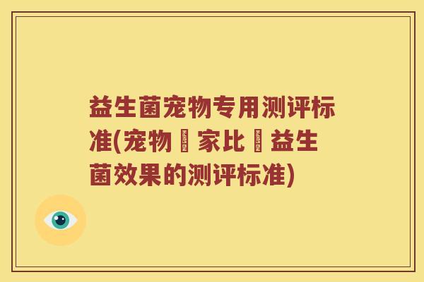 益生菌宠物专用测评标准(宠物專家比較益生菌效果的测评标准)