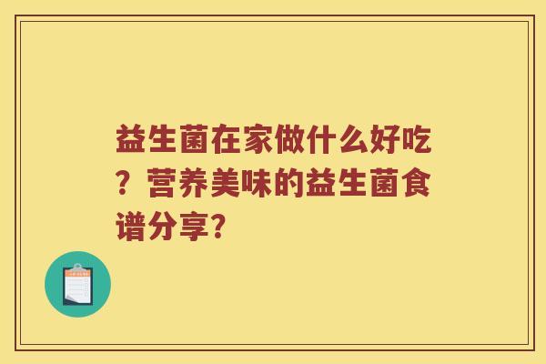 益生菌在家做什么好吃？营养美味的益生菌食谱分享？