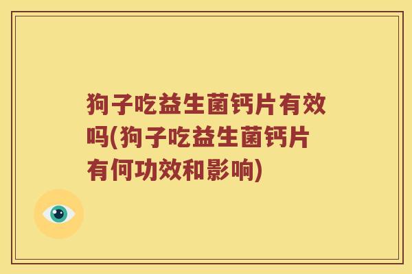 狗子吃益生菌钙片有效吗(狗子吃益生菌钙片有何功效和影响)