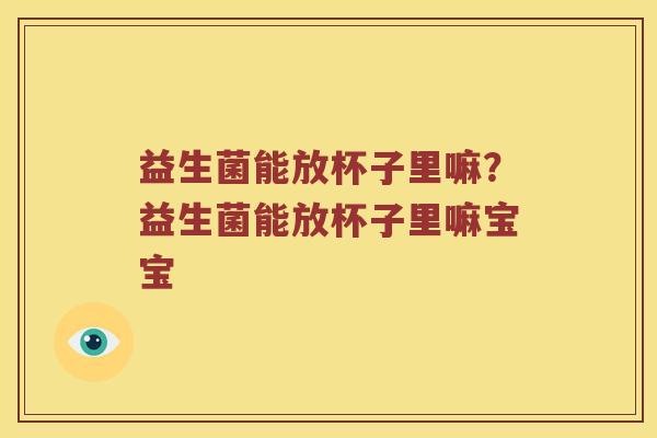 益生菌能放杯子里嘛?益生菌能放杯子里嘛宝宝 益生菌能放杯子里嘛?益生菌能放杯子里嘛宝宝