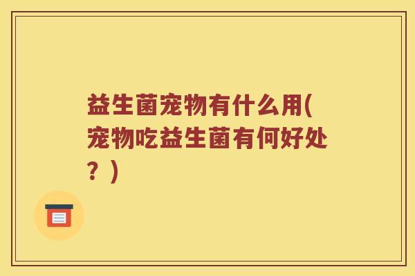 益生菌宠物有什么用(宠物吃益生菌有何好处？)