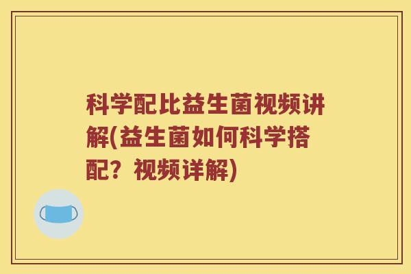 科学配比益生菌视频讲解(益生菌如何科学搭配？视频详解)