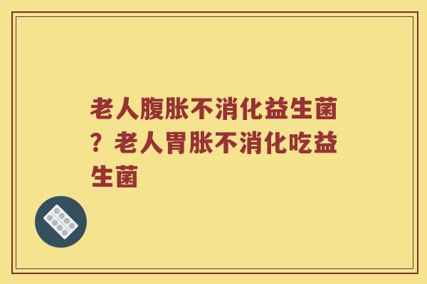 老人腹胀不消化益生菌？老人胃胀不消化吃益生菌