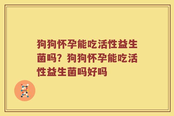 狗狗怀孕能吃活性益生菌吗？狗狗怀孕能吃活性益生菌吗好吗