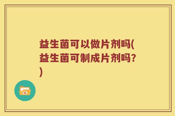 益生菌可以做片剂吗(益生菌可制成片剂吗？)