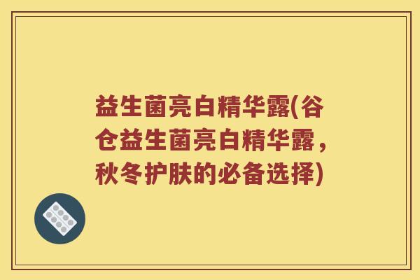 益生菌亮白精华露(谷仓益生菌亮白精华露，秋冬护肤的必备选择)
