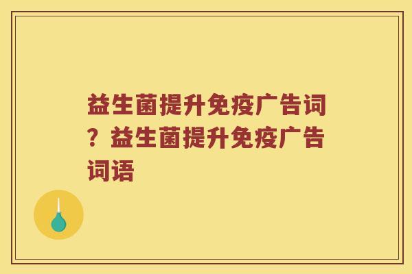 益生菌提升免疫广告词？益生菌提升免疫广告词语