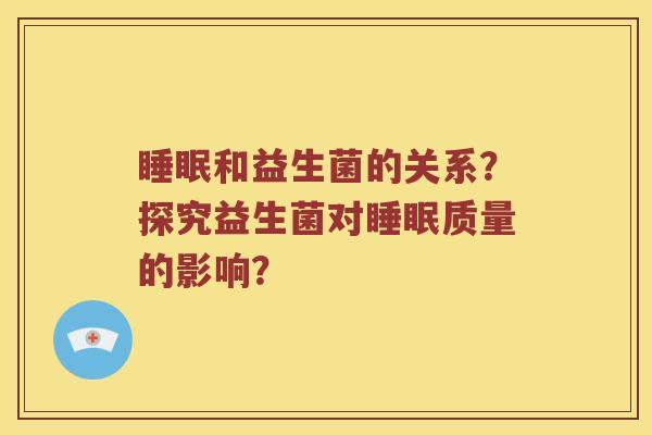 睡眠和益生菌的关系？探究益生菌对睡眠质量的影响？