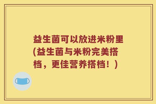 益生菌可以放进米粉里(益生菌与米粉完美搭档，更佳营养搭档！)