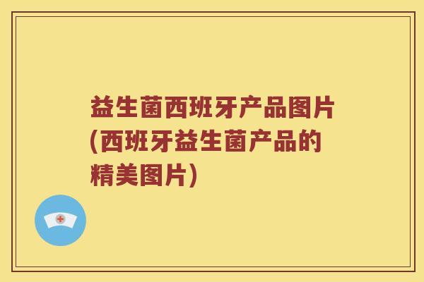 益生菌西班牙产品图片(西班牙益生菌产品的精美图片)