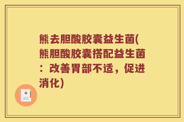 熊去胆酸胶囊益生菌(熊胆酸胶囊搭配益生菌：改善胃部不适，促进消化)