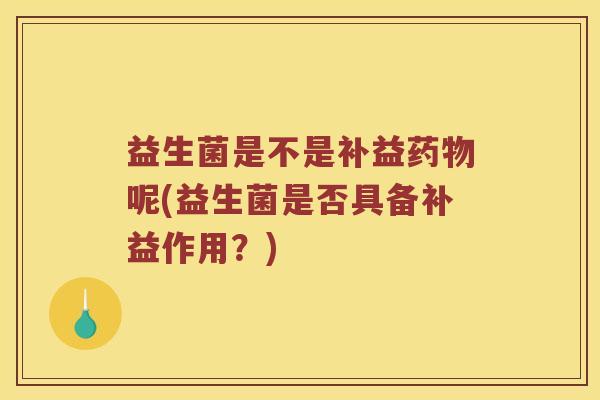 益生菌是不是补益药物呢(益生菌是否具备补益作用？)