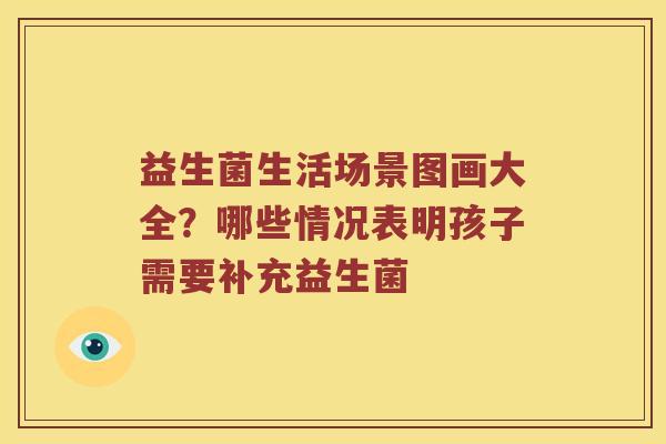 益生菌生活场景图画大全？哪些情况表明孩子需要补充益生菌