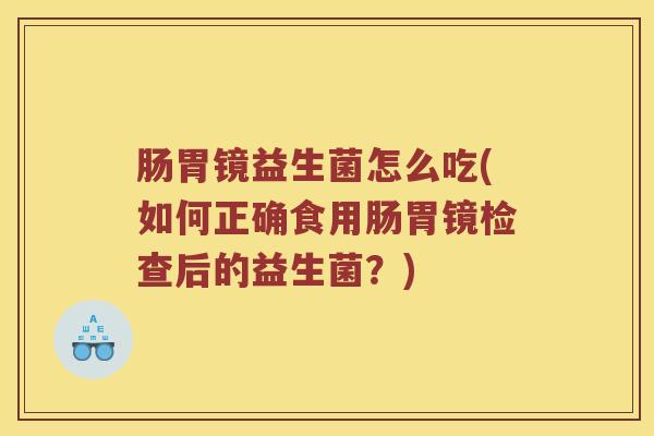 肠胃镜益生菌怎么吃(如何正确食用肠胃镜检查后的益生菌？)