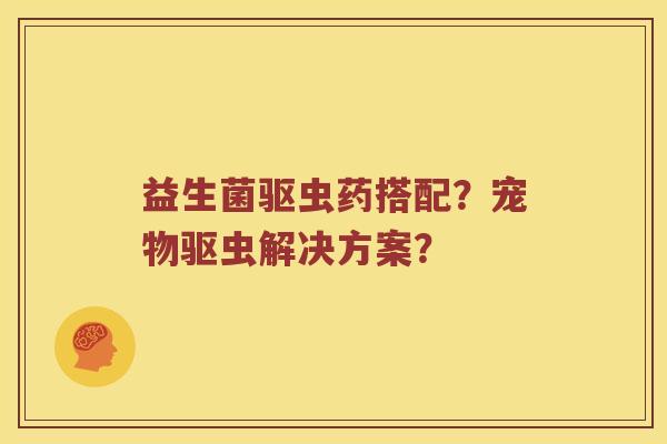 益生菌驱虫药搭配？宠物驱虫解决方案？