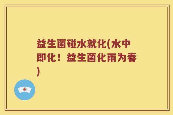 益生菌碰水就化(水中即化！益生菌化雨为春)