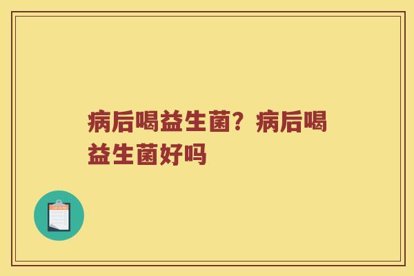病后喝益生菌？病后喝益生菌好吗