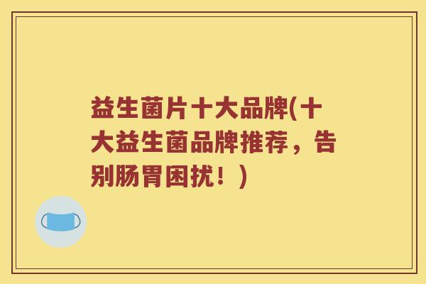 益生菌片十大品牌(十大益生菌品牌推荐，告别肠胃困扰！)