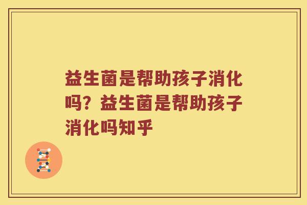 益生菌是帮助孩子消化吗？益生菌是帮助孩子消化吗知乎