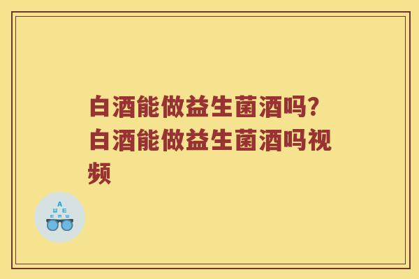 白酒能做益生菌酒吗？白酒能做益生菌酒吗视频