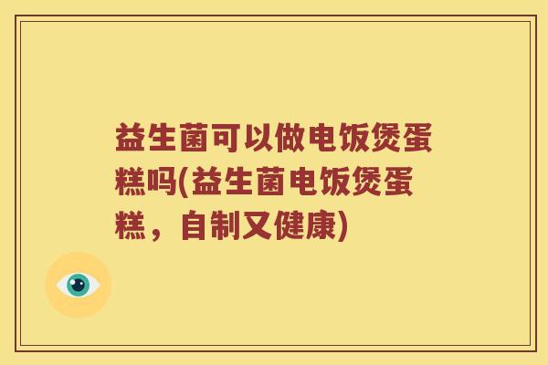 益生菌可以做电饭煲蛋糕吗(益生菌电饭煲蛋糕，自制又健康)