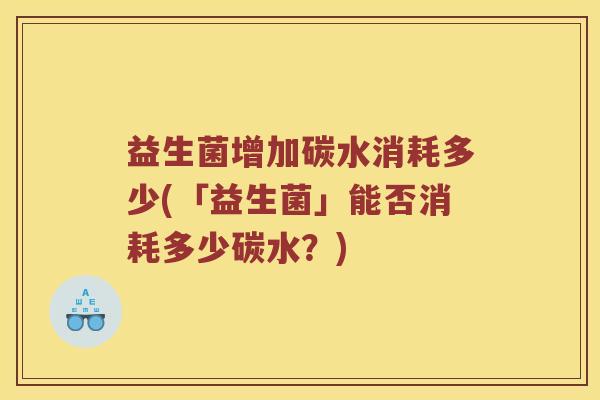 益生菌增加碳水消耗多少(「益生菌」能否消耗多少碳水?) 益生菌增加碳水消耗多少(「益生菌」能否消耗多少碳水?)