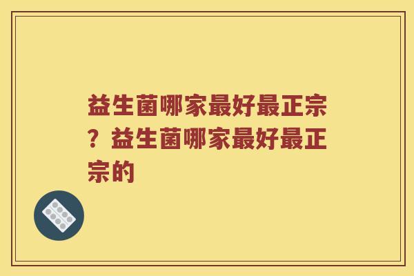 益生菌哪家好正宗?益生菌哪家好正宗的 益生菌哪家好正宗?益生菌哪家好正宗的