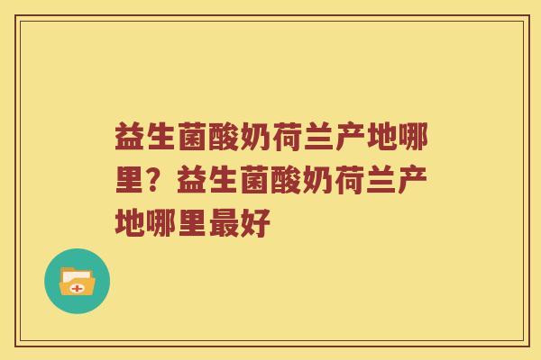 益生菌酸奶荷兰产地哪里?益生菌酸奶荷兰产地哪里好 益生菌酸奶荷兰产地哪里?益生菌酸奶荷兰产地哪里好