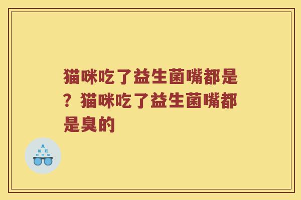 猫咪吃了益生菌嘴都是？猫咪吃了益生菌嘴都是臭的
