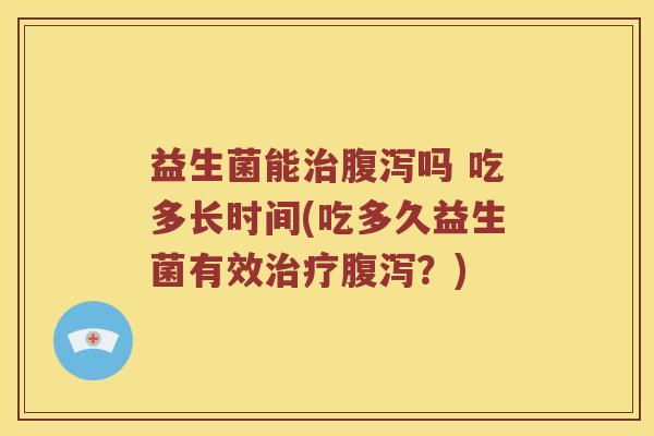 益生菌能治腹泻吗 吃多长时间(吃多久益生菌有效治疗腹泻？)