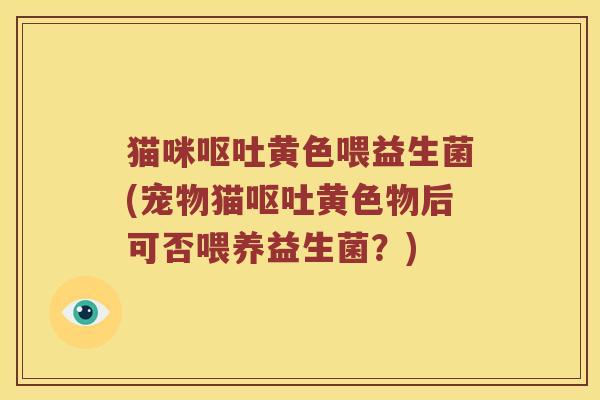 猫咪呕吐黄色喂益生菌(宠物猫呕吐黄色物后可否喂养益生菌？)