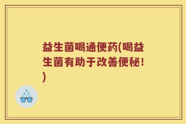 益生菌喝通便药(喝益生菌有助于改善便秘！)