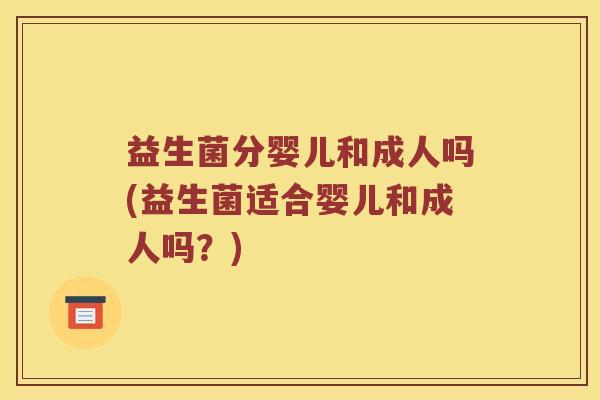 益生菌分婴儿和成人吗(益生菌适合婴儿和成人吗？)