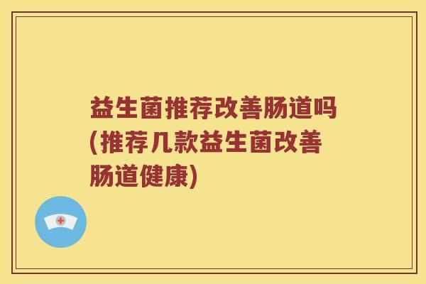 益生菌推荐改善肠道吗(推荐几款益生菌改善肠道健康)