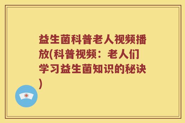 益生菌科普老人视频播放(科普视频：老人们学习益生菌知识的秘诀)