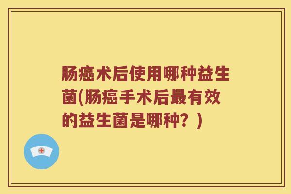 肠癌术后使用哪种益生菌(肠癌手术后最有效的益生菌是哪种？)